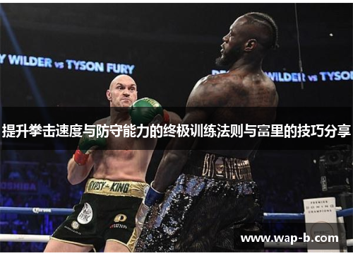 提升拳击速度与防守能力的终极训练法则与富里的技巧分享