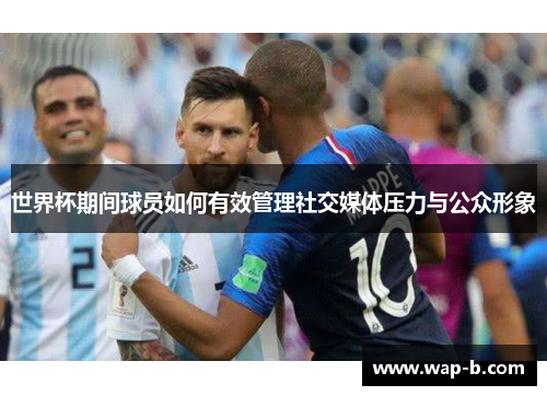 世界杯期间球员如何有效管理社交媒体压力与公众形象