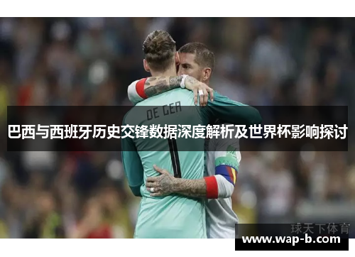 巴西与西班牙历史交锋数据深度解析及世界杯影响探讨