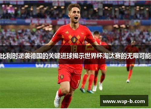 比利时逆袭德国的关键进球揭示世界杯淘汰赛的无限可能