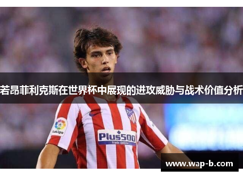 若昂菲利克斯在世界杯中展现的进攻威胁与战术价值分析