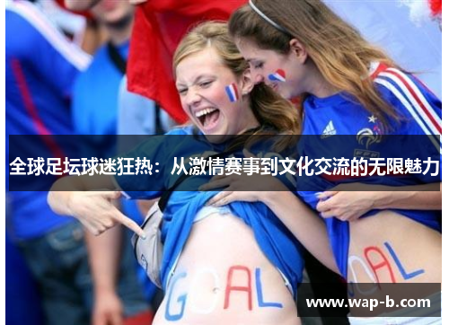 全球足坛球迷狂热：从激情赛事到文化交流的无限魅力