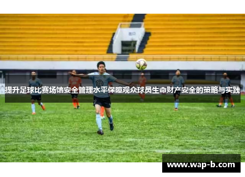 提升足球比赛场馆安全管理水平保障观众球员生命财产安全的策略与实践