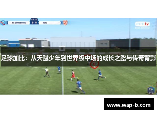 足球加比：从天赋少年到世界级中场的成长之路与传奇背影