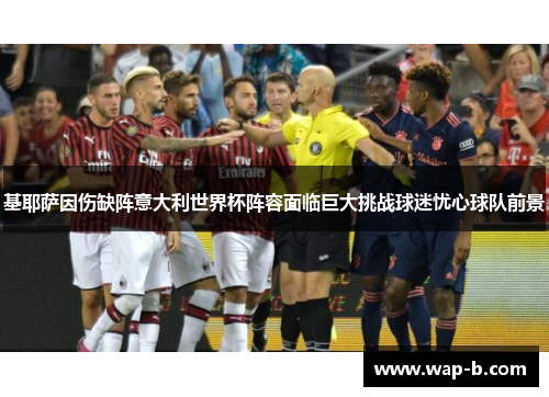 基耶萨因伤缺阵意大利世界杯阵容面临巨大挑战球迷忧心球队前景