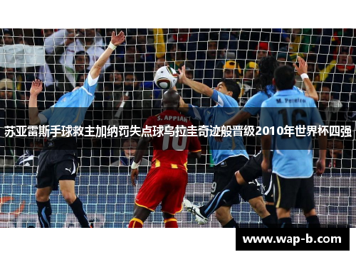 苏亚雷斯手球救主加纳罚失点球乌拉圭奇迹般晋级2010年世界杯四强