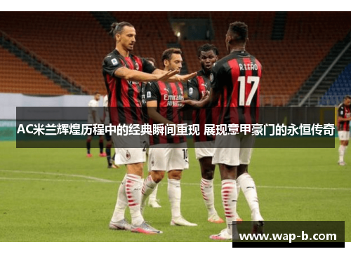 AC米兰辉煌历程中的经典瞬间重现 展现意甲豪门的永恒传奇
