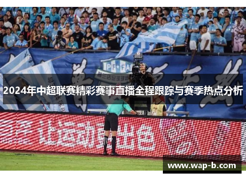 2024年中超联赛精彩赛事直播全程跟踪与赛季热点分析