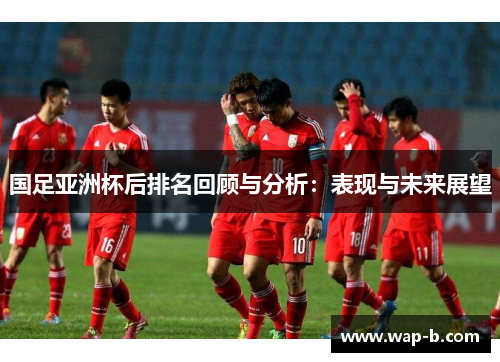国足亚洲杯后排名回顾与分析：表现与未来展望