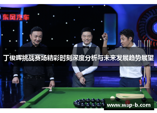 丁俊晖挑战赛场精彩时刻深度分析与未来发展趋势展望