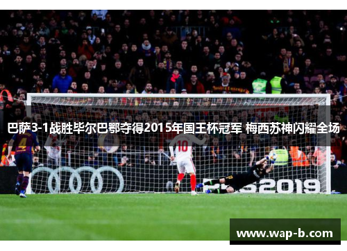 巴萨3-1战胜毕尔巴鄂夺得2015年国王杯冠军 梅西苏神闪耀全场