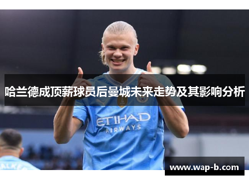 哈兰德成顶薪球员后曼城未来走势及其影响分析
