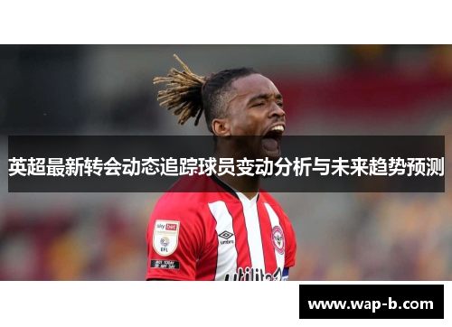 英超最新转会动态追踪球员变动分析与未来趋势预测
