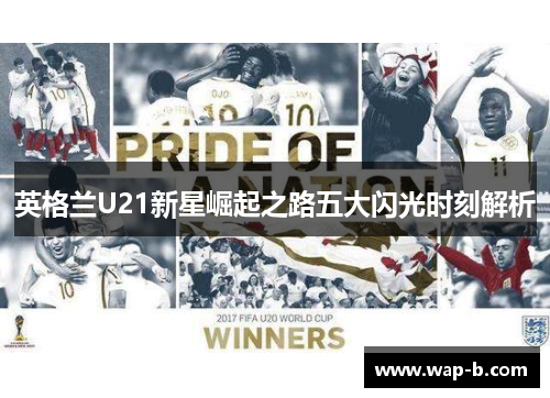 英格兰U21新星崛起之路五大闪光时刻解析