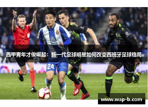 西甲青年才俊崛起：新一代足球明星如何改变西班牙足球格局