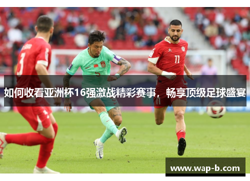 如何收看亚洲杯16强激战精彩赛事，畅享顶级足球盛宴