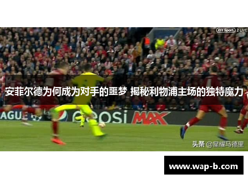 安菲尔德为何成为对手的噩梦 揭秘利物浦主场的独特魔力