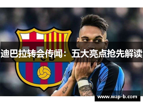 迪巴拉转会传闻：五大亮点抢先解读