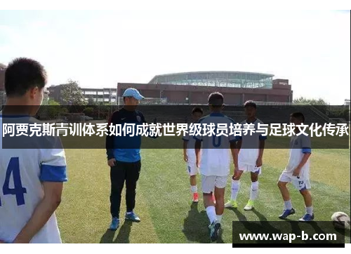 阿贾克斯青训体系如何成就世界级球员培养与足球文化传承