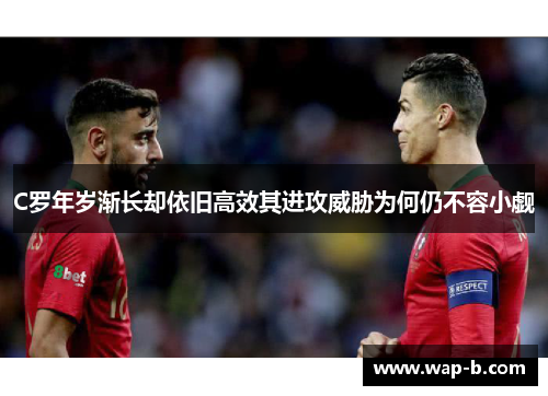C罗年岁渐长却依旧高效其进攻威胁为何仍不容小觑 C罗年岁渐长却依旧高效其进攻威胁为何仍不容小觑