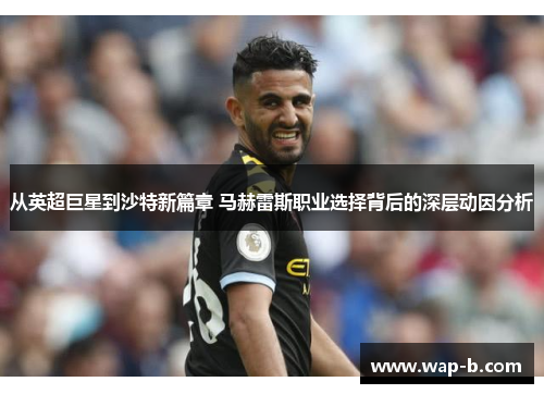 从英超巨星到沙特新篇章 马赫雷斯职业选择背后的深层动因分析 从英超巨星到沙特新篇章 马赫雷斯职业选择背后的深层动因分析