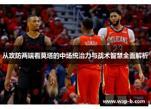 从攻防两端看莫塔的中场统治力与战术智慧全面解析 从攻防两端看莫塔的中场统治力与战术智慧全面解析