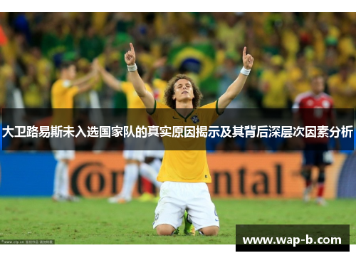 大卫路易斯未入选国家队的真实原因揭示及其背后深层次因素分析 大卫路易斯未入选国家队的真实原因揭示及其背后深层次因素分析
