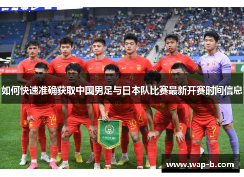 如何快速准确获取中国男足与日本队比赛最新开赛时间信息 如何快速准确获取中国男足与日本队比赛最新开赛时间信息