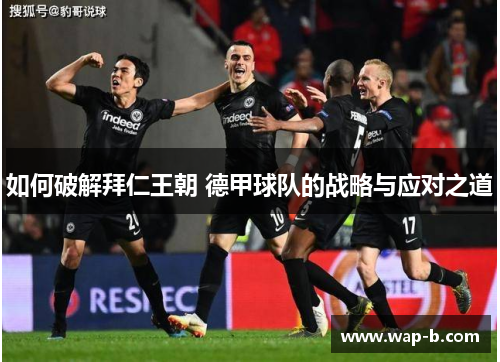 如何破解拜仁王朝 德甲球队的战略与应对之道 如何破解拜仁王朝 德甲球队的战略与应对之道