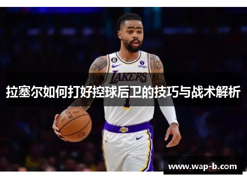 拉塞尔如何打好控球后卫的技巧与战术解析 拉塞尔如何打好控球后卫的技巧与战术解析