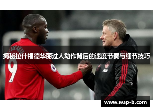 揭秘拉什福德华丽过人动作背后的速度节奏与细节技巧 揭秘拉什福德华丽过人动作背后的速度节奏与细节技巧