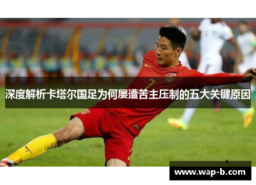 深度解析卡塔尔国足为何屡遭苦主压制的五大关键原因 深度解析卡塔尔国足为何屡遭苦主压制的五大关键原因