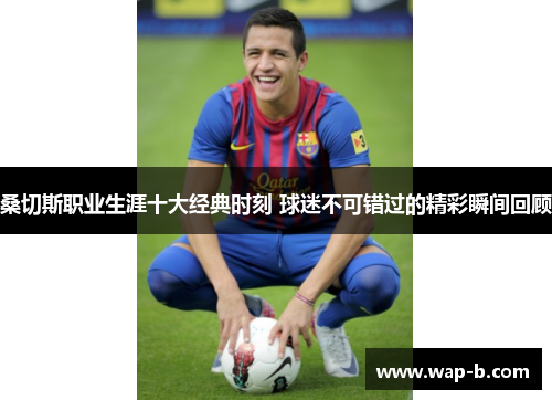 桑切斯职业生涯十大经典时刻 球迷不可错过的精彩瞬间回顾 桑切斯职业生涯十大经典时刻 球迷不可错过的精彩瞬间回顾