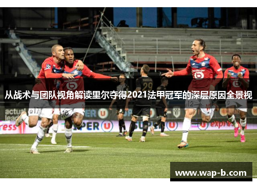 从战术与团队视角解读里尔夺得2021法甲冠军的深层原因全景视